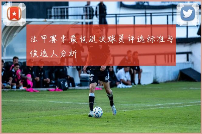 法甲赛季最佳进攻球员评选标准与候选人分析