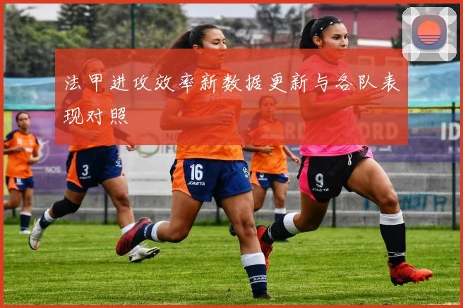 法甲进攻效率新数据更新与各队表现对照