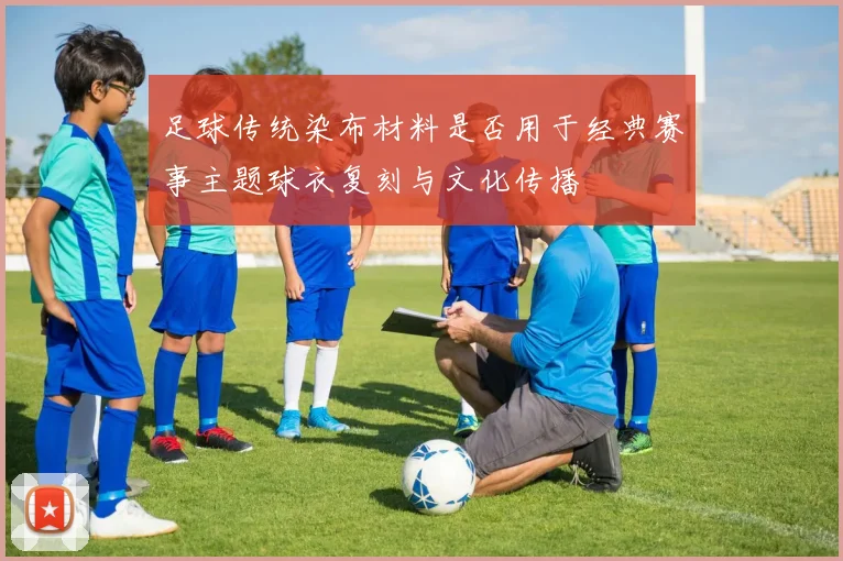 足球传统染布材料是否用于经典赛事主题球衣复刻与文化传播
