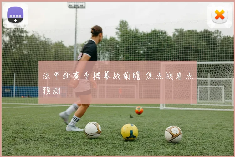 法甲新赛季揭幕战前瞻 焦点战看点预测