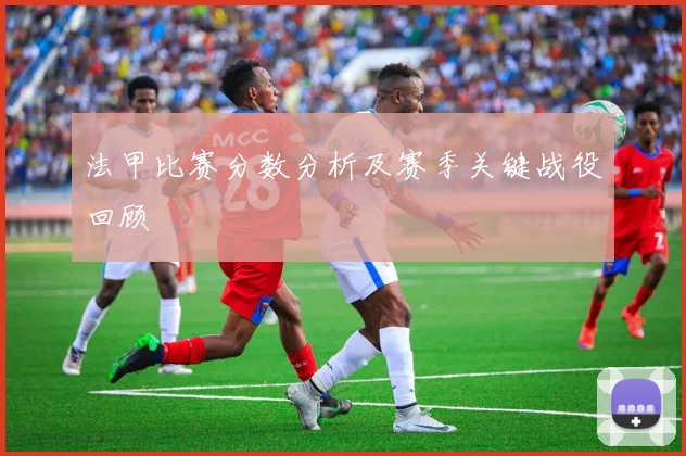 法甲比赛分数分析及赛季关键战役回顾