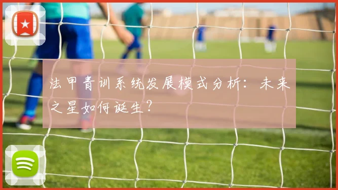 法甲青训系统发展模式分析：未来之星如何诞生？