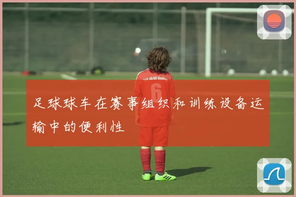 足球球车在赛事组织和训练设备运输中的便利性
