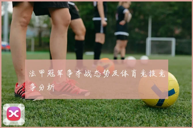 法甲冠军争夺战态势及体育竞技竞争分析