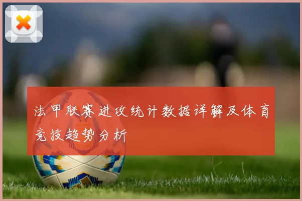 法甲联赛进攻统计数据详解及体育竞技趋势分析