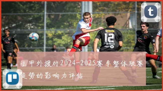 法甲外援对2024-2025赛季整体联赛走势的影响力评估