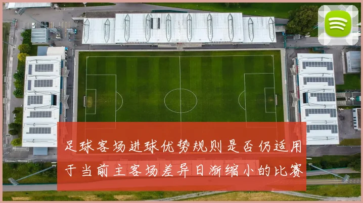 足球客场进球优势规则是否仍适用于当前主客场差异日渐缩小的比赛结构
