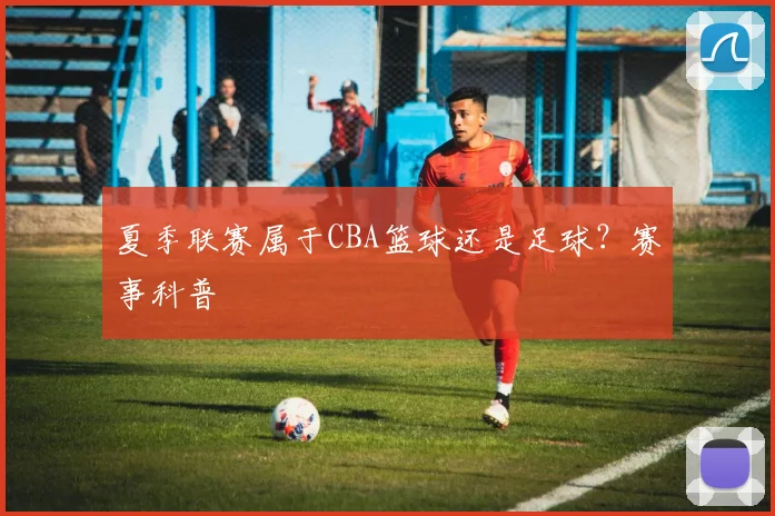 夏季联赛属于CBA篮球还是足球？赛事科普