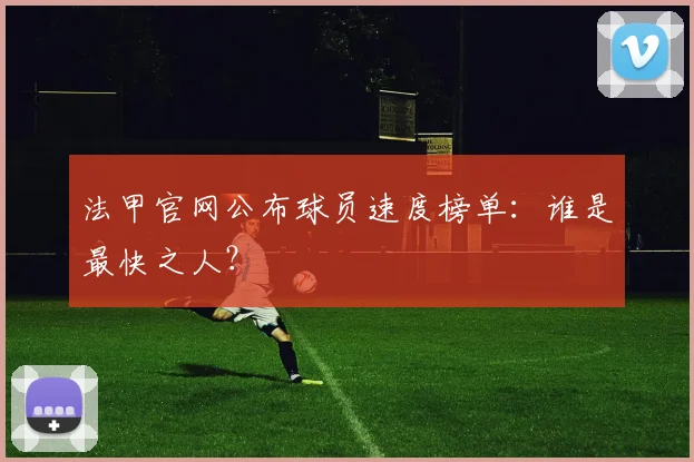 法甲官网公布球员速度榜单：谁是最快之人？