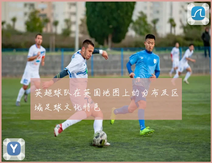 英超球队在英国地图上的分布及区域足球文化特色