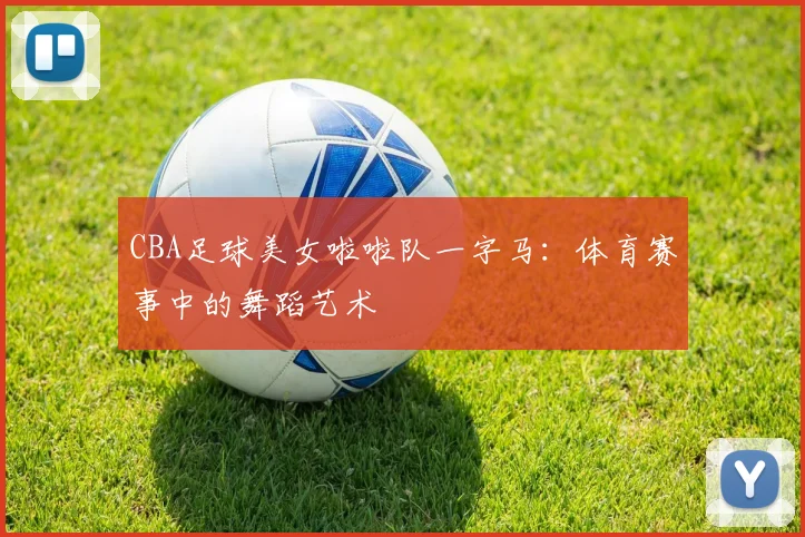 CBA足球美女啦啦队一字马：体育赛事中的舞蹈艺术